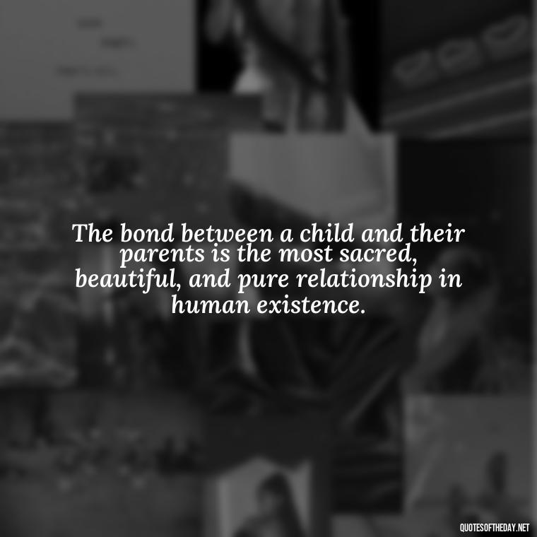 The bond between a child and their parents is the most sacred, beautiful, and pure relationship in human existence. - Quotes About Children Love