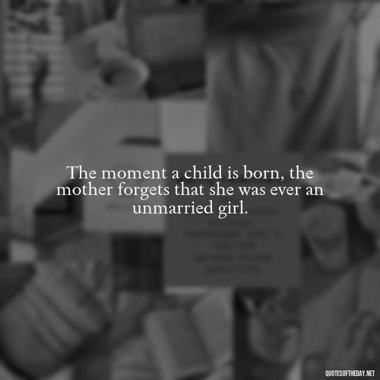 The moment a child is born, the mother forgets that she was ever an unmarried girl. - Beautiful Quotes About Death Of A Loved One