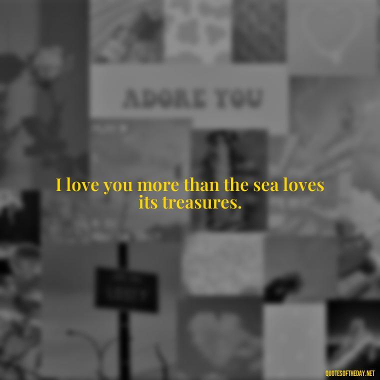 I love you more than the sea loves its treasures. - Quotes About Ocean And Love