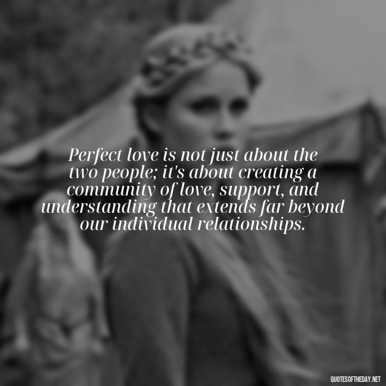 Perfect love is not just about the two people; it's about creating a community of love, support, and understanding that extends far beyond our individual relationships. - Quotes About The Perfect Love