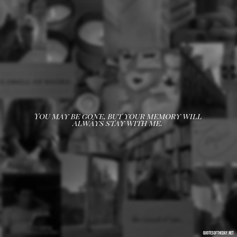 You may be gone, but your memory will always stay with me. - Quotes Missing A Loved One Who Died