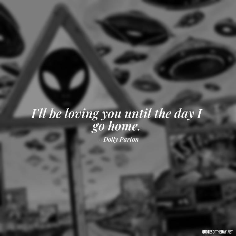 I'll be loving you until the day I go home. - I Will Always Love You Quote