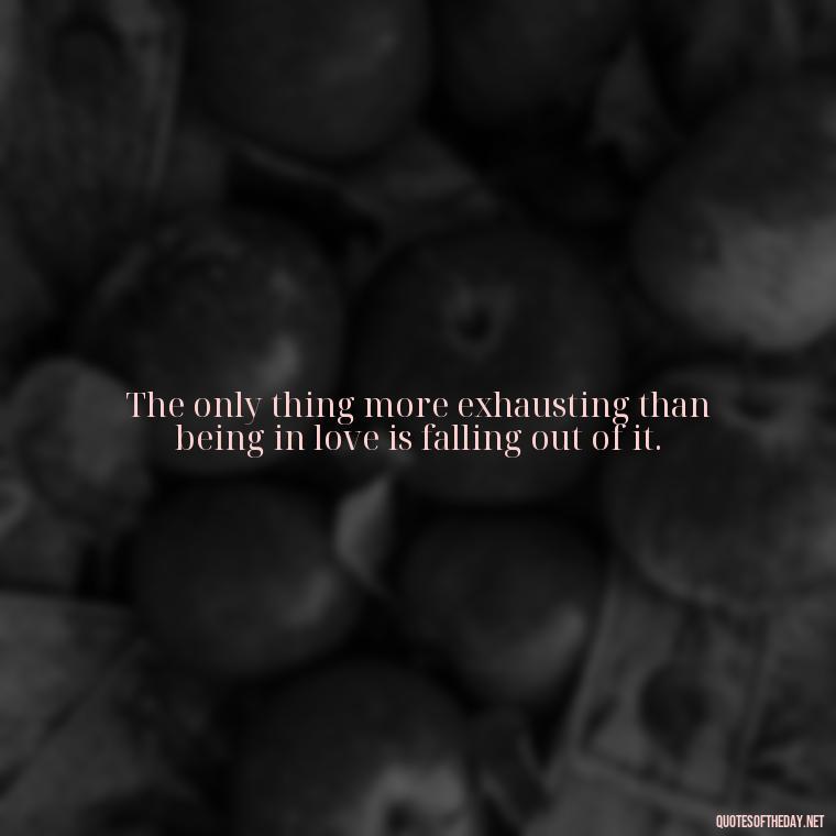 The only thing more exhausting than being in love is falling out of it. - Love Quotes Song Of Solomon