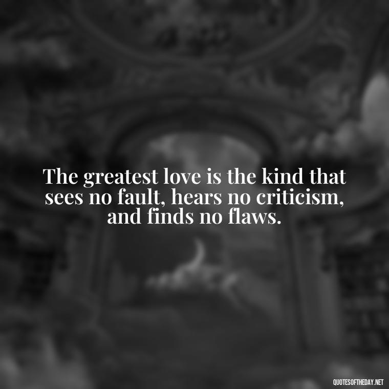 The greatest love is the kind that sees no fault, hears no criticism, and finds no flaws. - Blessings And Love Quotes