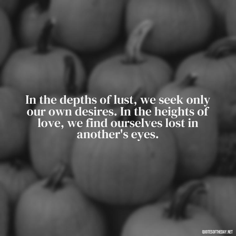 In the depths of lust, we seek only our own desires. In the heights of love, we find ourselves lost in another's eyes. - Lust Vs Love Quotes