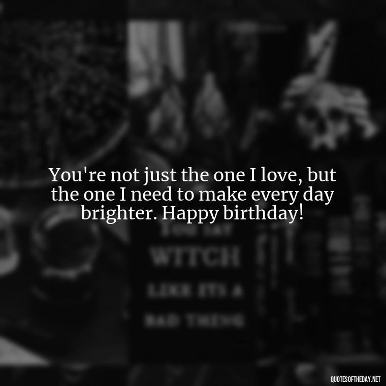 You're not just the one I love, but the one I need to make every day brighter. Happy birthday! - Happy Birthday To My Love Quotes