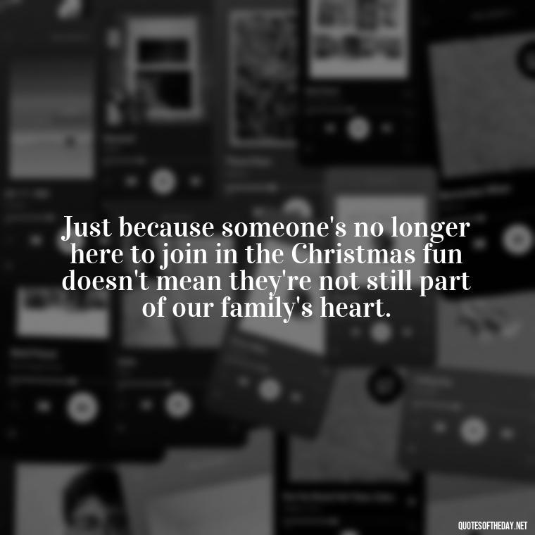 Just because someone's no longer here to join in the Christmas fun doesn't mean they're not still part of our family's heart. - Christmas Quotes For Loved Ones Lost