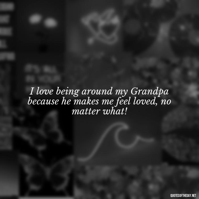 I love being around my Grandpa because he makes me feel loved, no matter what! - I Love You Grandpa Quotes