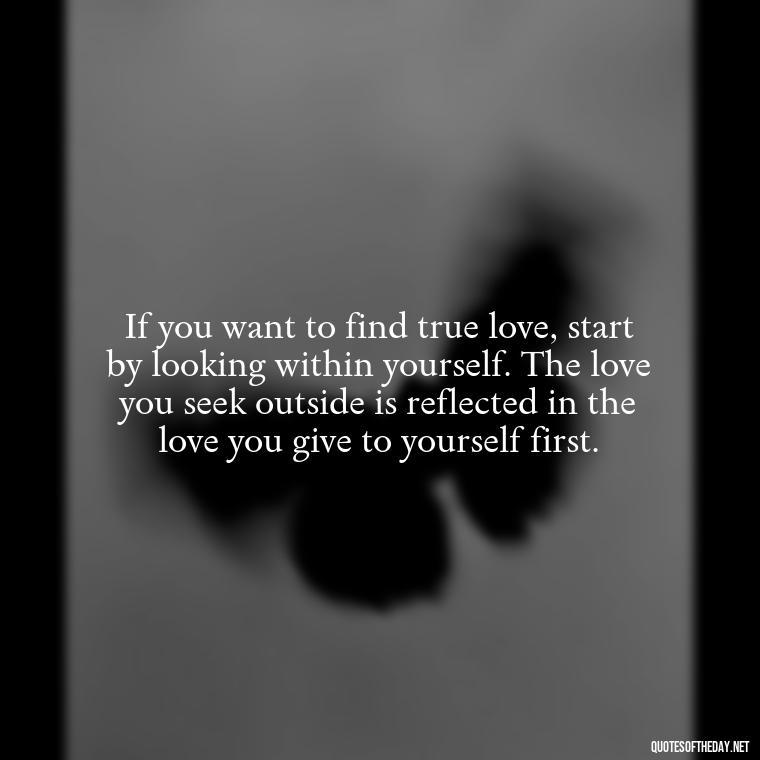 If you want to find true love, start by looking within yourself. The love you seek outside is reflected in the love you give to yourself first. - Find A True Love Quotes