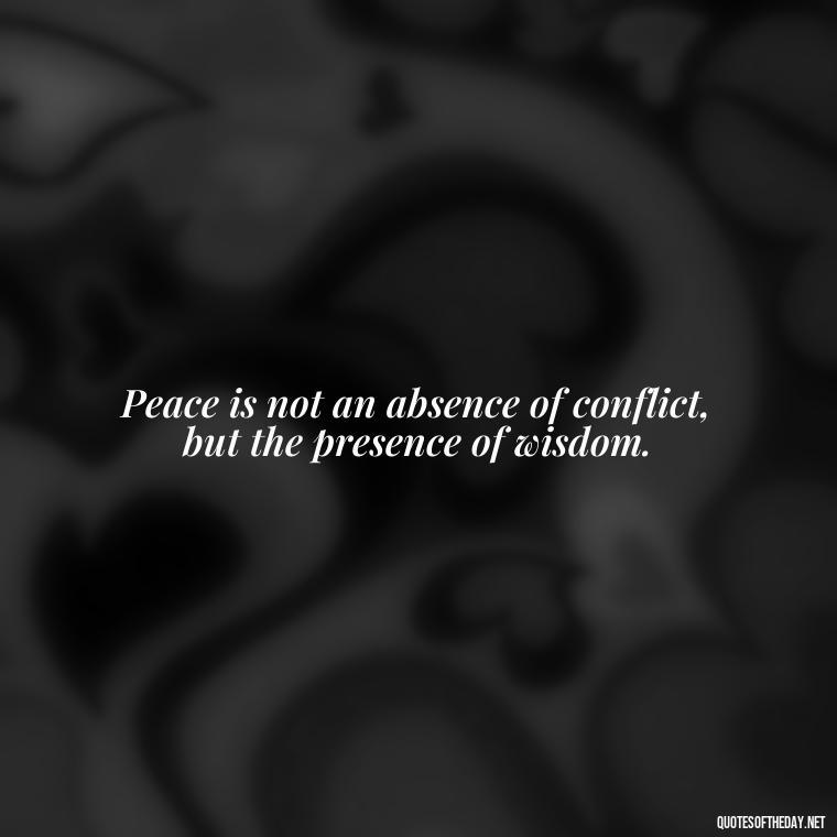 Peace is not an absence of conflict, but the presence of wisdom. - Short Quotes Peace