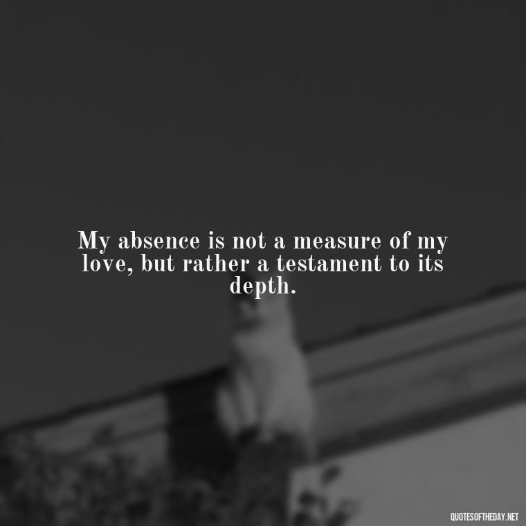 My absence is not a measure of my love, but rather a testament to its depth. - Quotes About Missing Your Lover