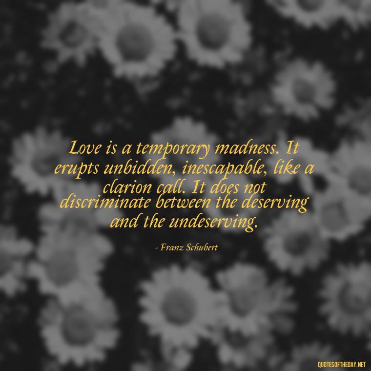 Love is a temporary madness. It erupts unbidden, inescapable, like a clarion call. It does not discriminate between the deserving and the undeserving. - I Love You Miss You Quotes