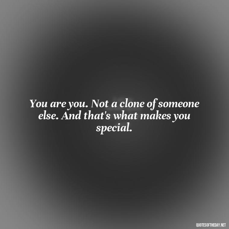 You are you. Not a clone of someone else. And that's what makes you special. - I Love Me For Who I Am Quotes