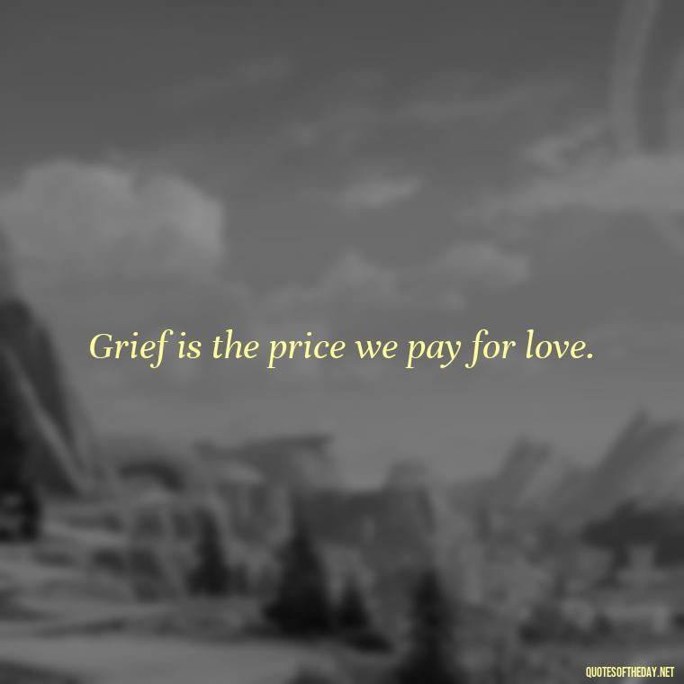 Grief is the price we pay for love. - Beautiful Quotes About Death Of A Loved One