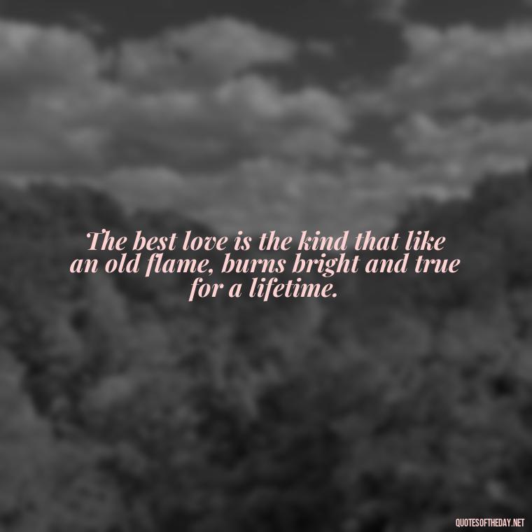 The best love is the kind that like an old flame, burns bright and true for a lifetime. - Quotes About Love Struggles