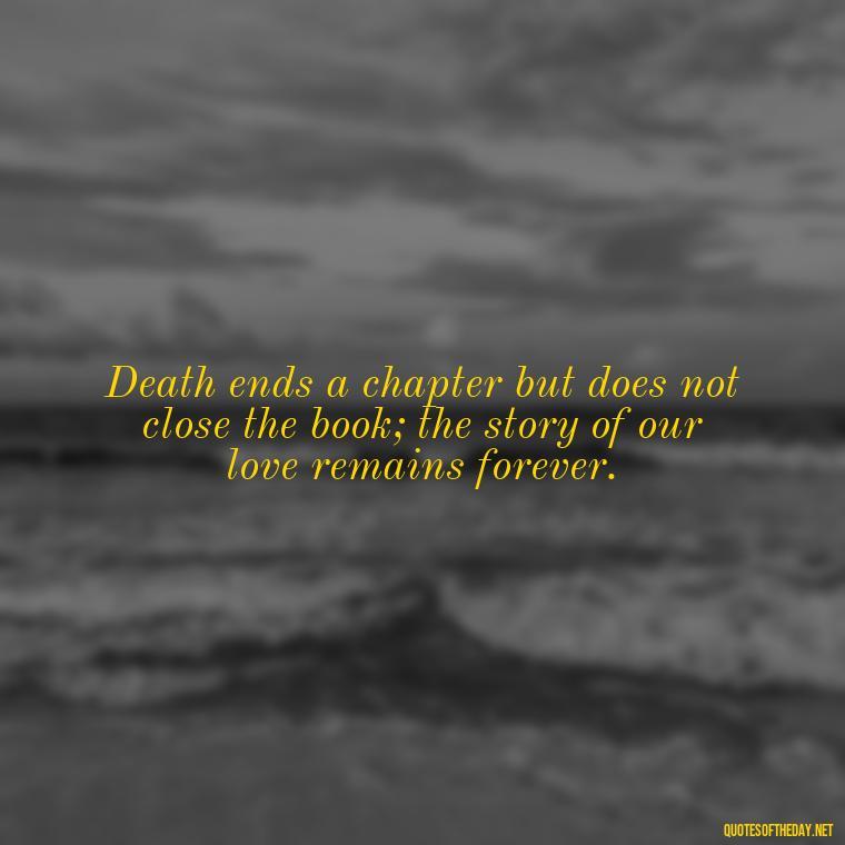 Death ends a chapter but does not close the book; the story of our love remains forever. - Love Quotes On Death