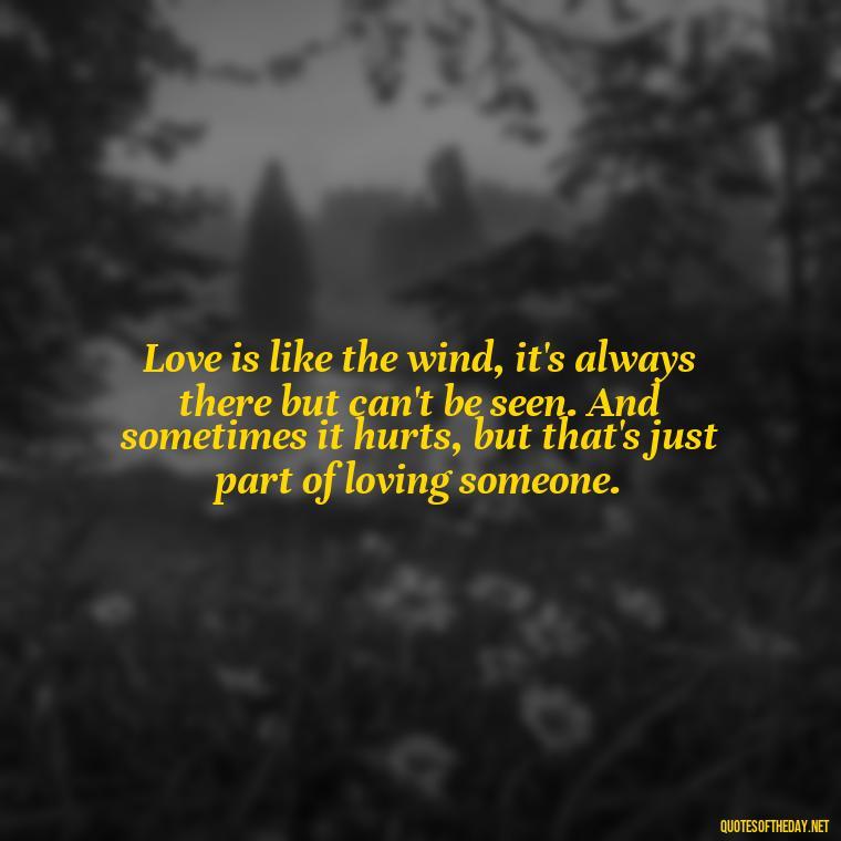 Love is like the wind, it's always there but can't be seen. And sometimes it hurts, but that's just part of loving someone. - I Love You So Much That It Hurts Quotes