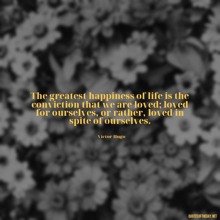 The greatest happiness of life is the conviction that we are loved; loved for ourselves, or rather, loved in spite of ourselves. - Love Your Spouse Quotes