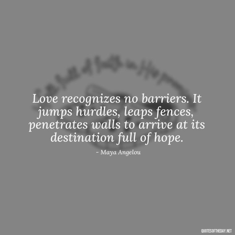 Love recognizes no barriers. It jumps hurdles, leaps fences, penetrates walls to arrive at its destination full of hope. - Deep Emotional Quotes About Love