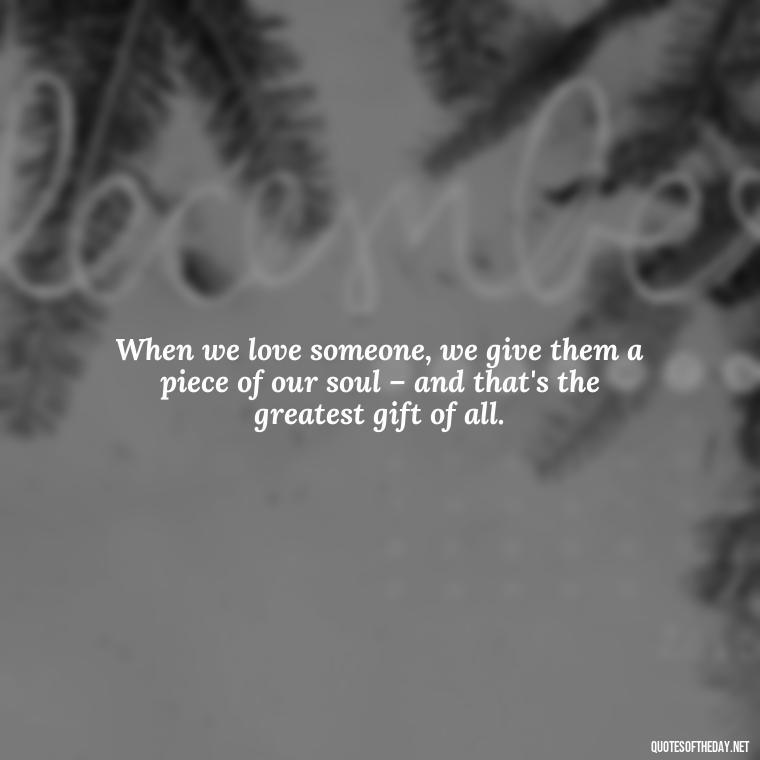 When we love someone, we give them a piece of our soul – and that's the greatest gift of all. - Famous Quotes About Love By Famous People