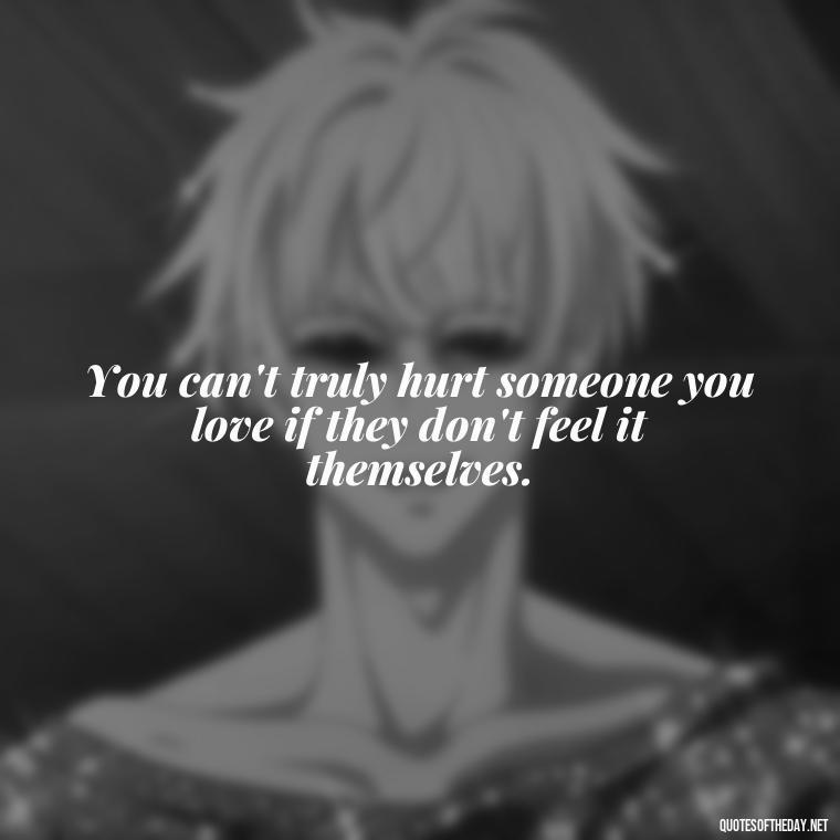 You can't truly hurt someone you love if they don't feel it themselves. - Hurting The One You Love Quotes