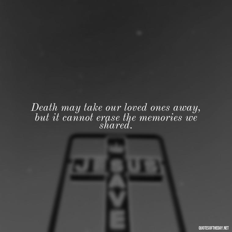 Death may take our loved ones away, but it cannot erase the memories we shared. - Memory Love Death Quotes