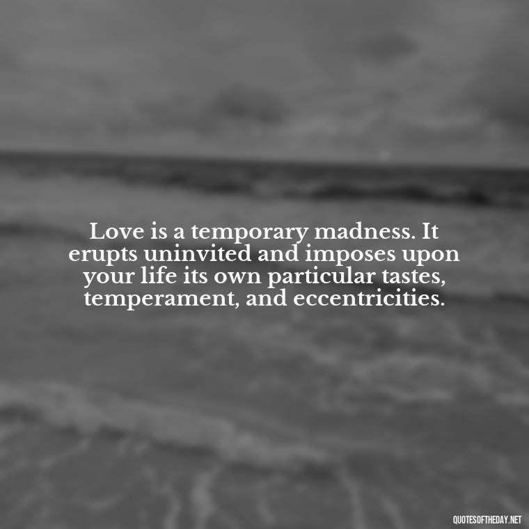 Love is a temporary madness. It erupts uninvited and imposes upon your life its own particular tastes, temperament, and eccentricities. - Quotes About Hard Times In Love