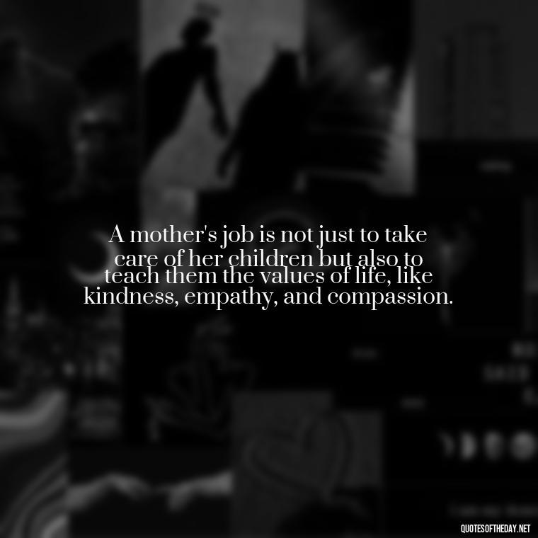 A mother's job is not just to take care of her children but also to teach them the values of life, like kindness, empathy, and compassion. - Love My Mum Quotes