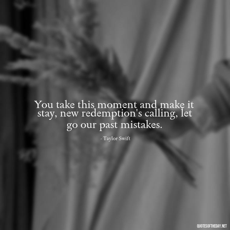 You take this moment and make it stay, new redemption's calling, let go our past mistakes. - Short Song Lyrics Taylor Swift Quotes