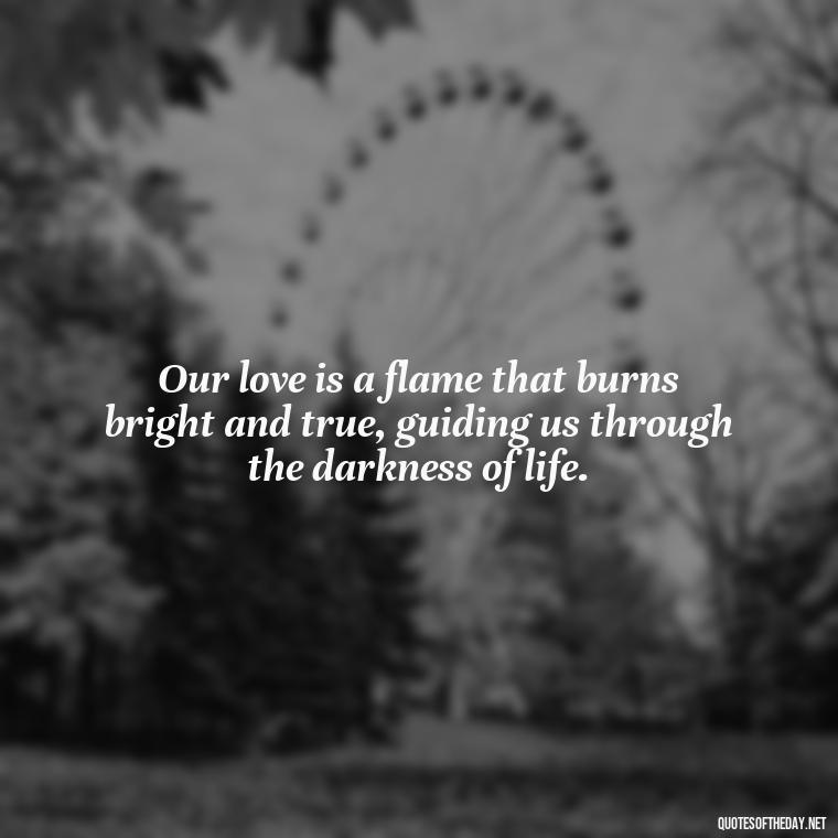 Our love is a flame that burns bright and true, guiding us through the darkness of life. - Lustful Love Quotes