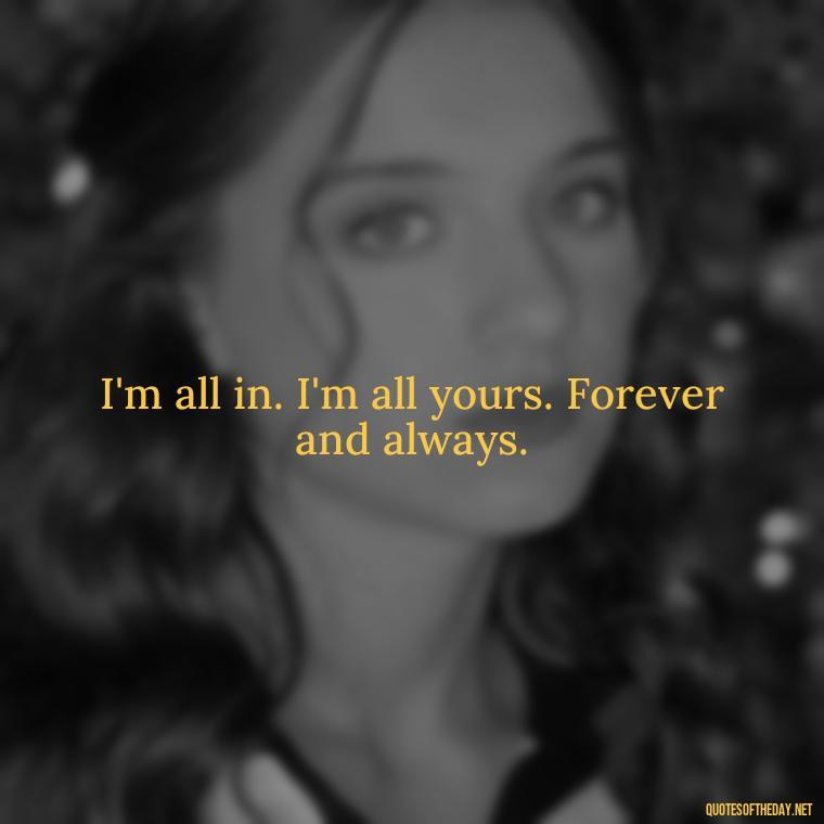 I'm all in. I'm all yours. Forever and always. - Lesbian Quotes About Love For Her