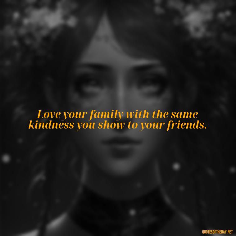 Love your family with the same kindness you show to your friends. - Love Your Loved Ones Quotes