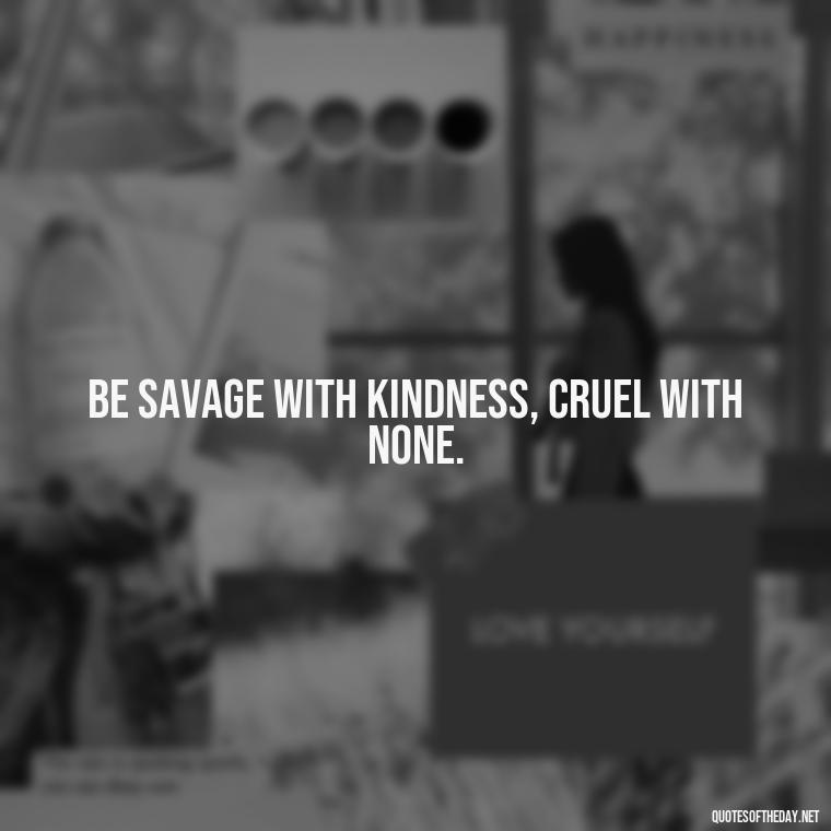 Be savage with kindness, cruel with none. - Savage Short Quotes