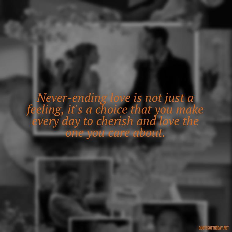 Never-ending love is not just a feeling, it's a choice that you make every day to cherish and love the one you care about. - Quotes For Never Ending Love