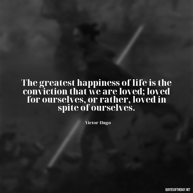 The greatest happiness of life is the conviction that we are loved; loved for ourselves, or rather, loved in spite of ourselves. - Quotes About Love Crush