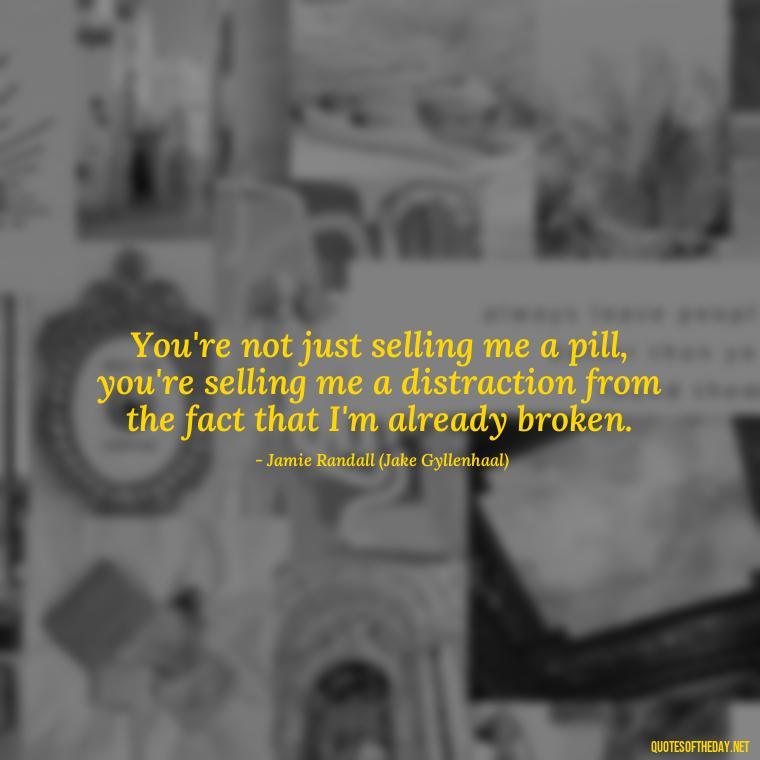 You're not just selling me a pill, you're selling me a distraction from the fact that I'm already broken. - Love And Other Drugs Movie Quotes