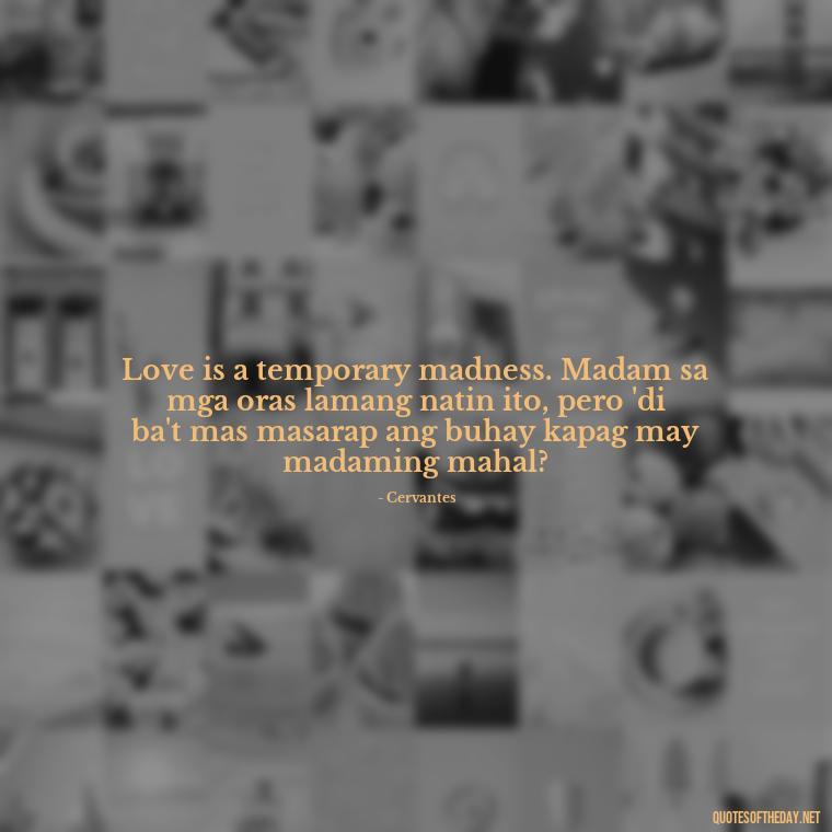 Love is a temporary madness. Madam sa mga oras lamang natin ito, pero 'di ba't mas masarap ang buhay kapag may madaming mahal? - Love Quotes Tagalog