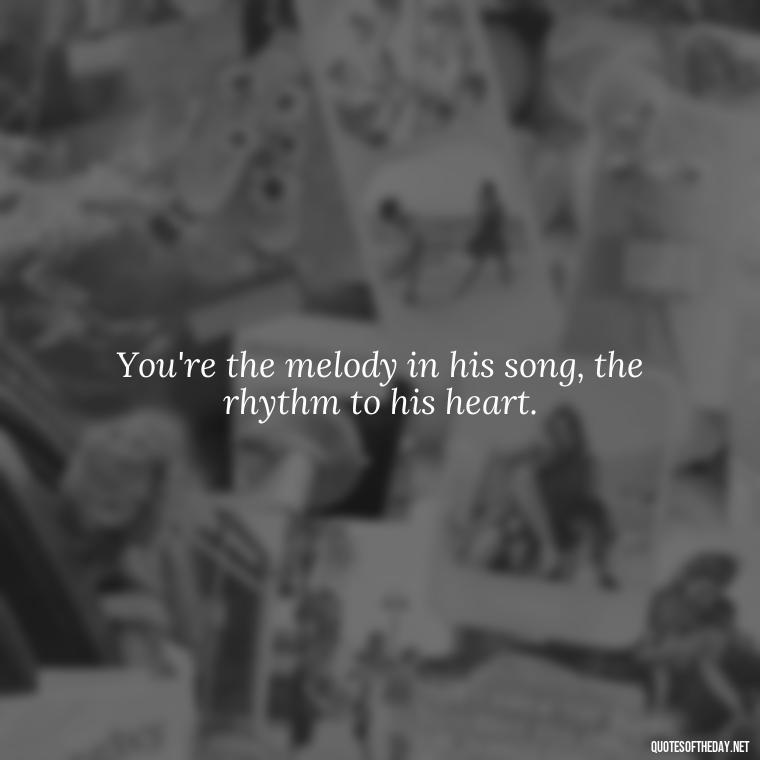 You're the melody in his song, the rhythm to his heart. - Love Appreciation Quotes For Him