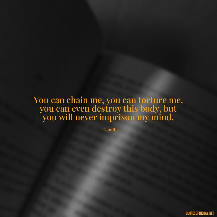 You can chain me, you can torture me, you can even destroy this body, but you will never imprison my mind. - Quotes From Gandhi About Love