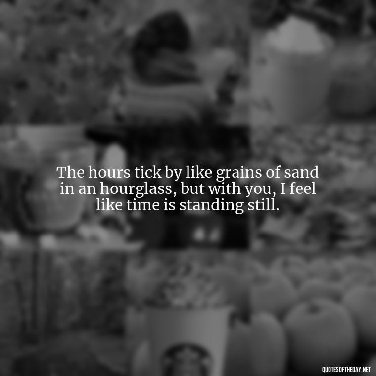 The hours tick by like grains of sand in an hourglass, but with you, I feel like time is standing still. - Love Time Quotes For Him