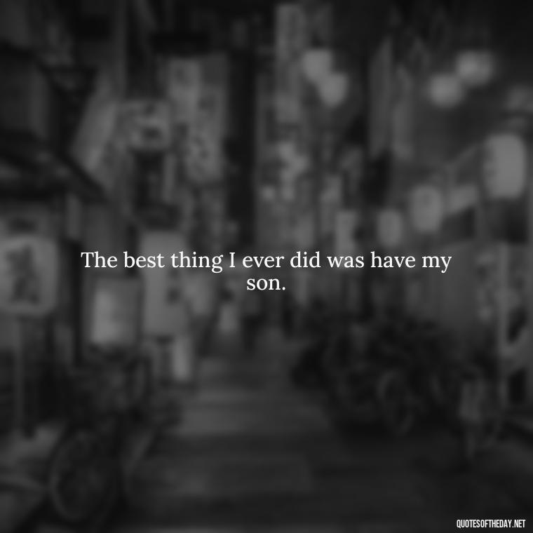 The best thing I ever did was have my son. - Quotes About Love For Your Son