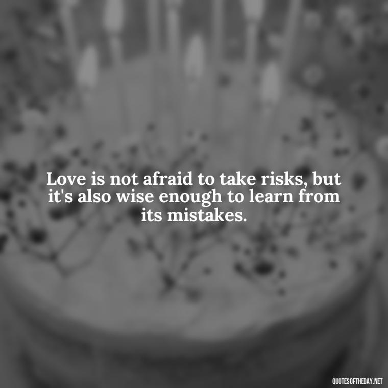 Love is not afraid to take risks, but it's also wise enough to learn from its mistakes. - Mistakes And Love Quotes