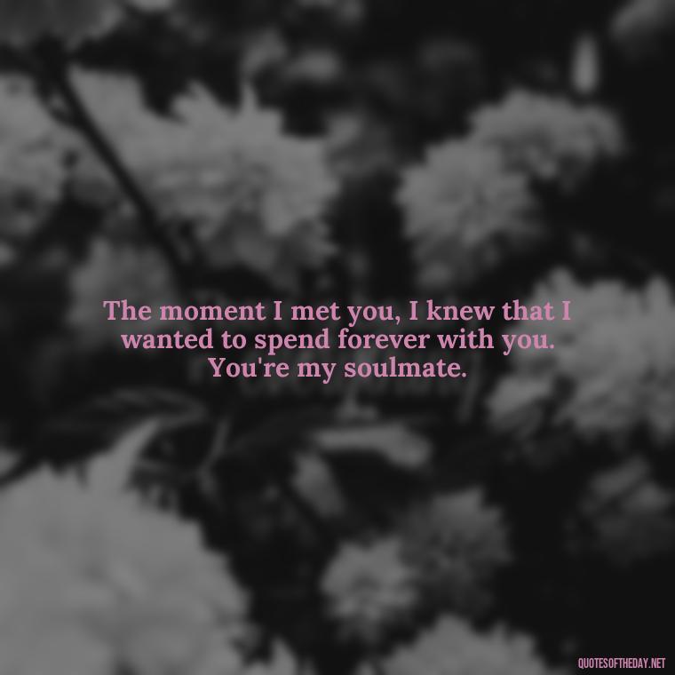 The moment I met you, I knew that I wanted to spend forever with you. You're my soulmate. - Fell In Love With You Quotes