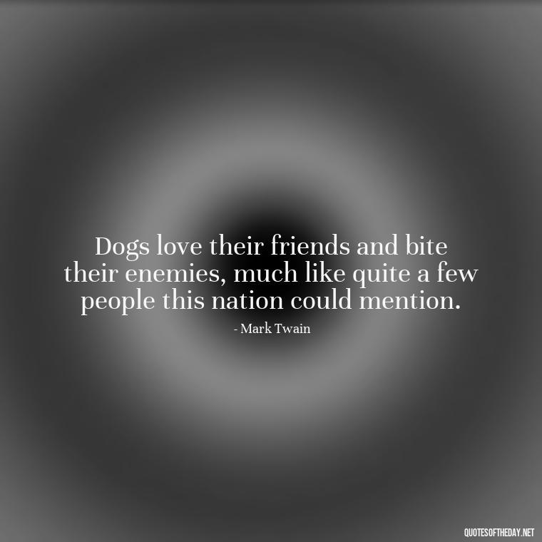 Dogs love their friends and bite their enemies, much like quite a few people this nation could mention. - Quotes About A Dogs Love