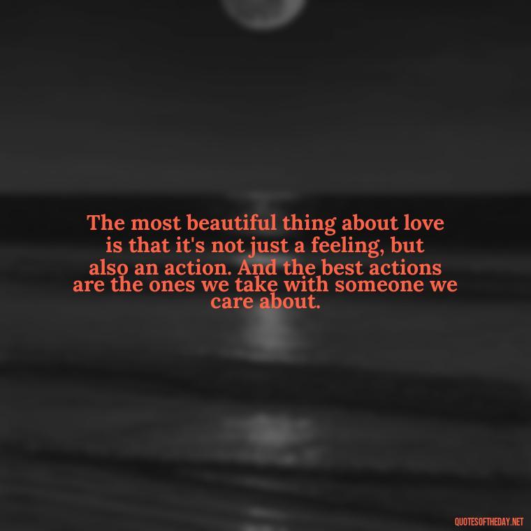 The most beautiful thing about love is that it's not just a feeling, but also an action. And the best actions are the ones we take with someone we care about. - Falling In Love With Your Friend Quotes