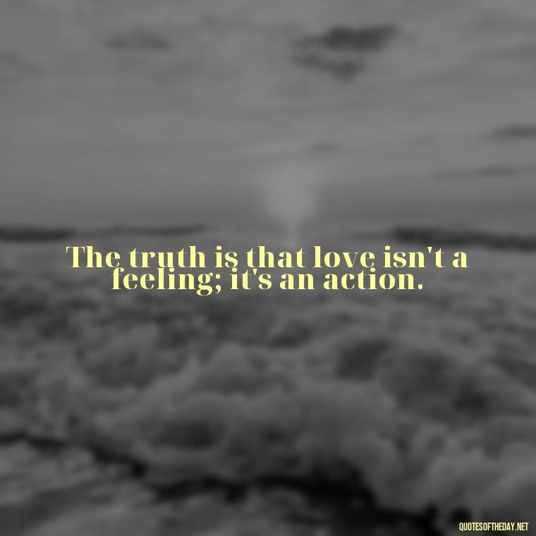 The truth is that love isn't a feeling; it's an action. - Finding Real Love Quotes