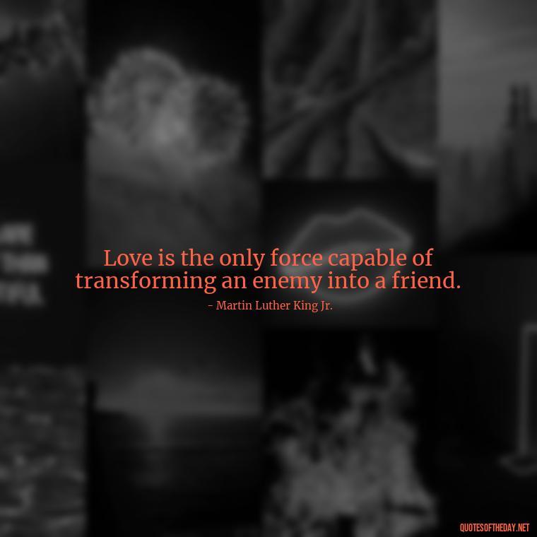 Love is the only force capable of transforming an enemy into a friend. - Love Quotes On Pinterest For Him