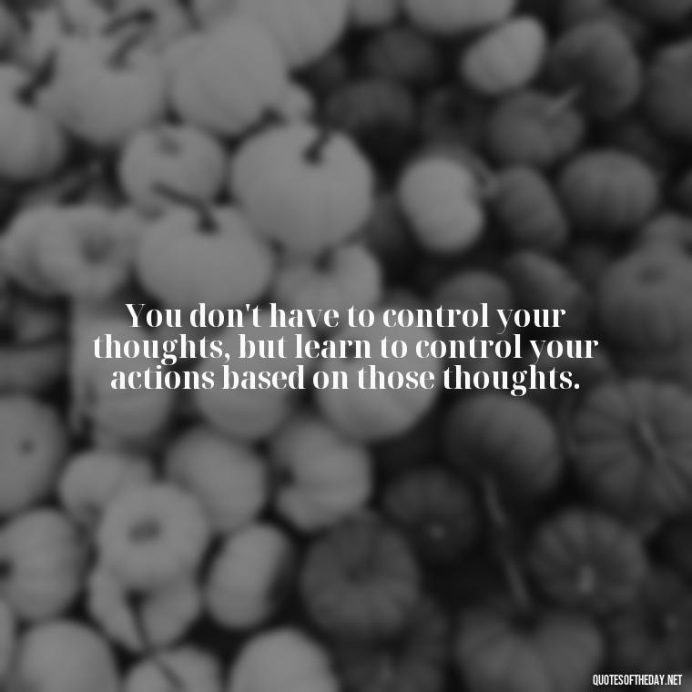 You don't have to control your thoughts, but learn to control your actions based on those thoughts. - Short Real Quotes