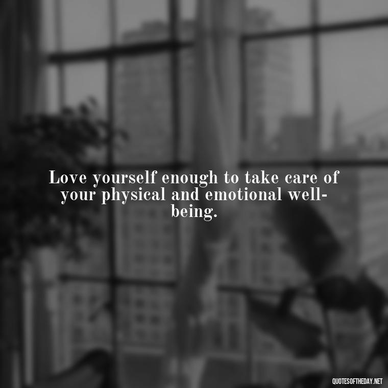 Love yourself enough to take care of your physical and emotional well-being. - Love Self Respect Quotes