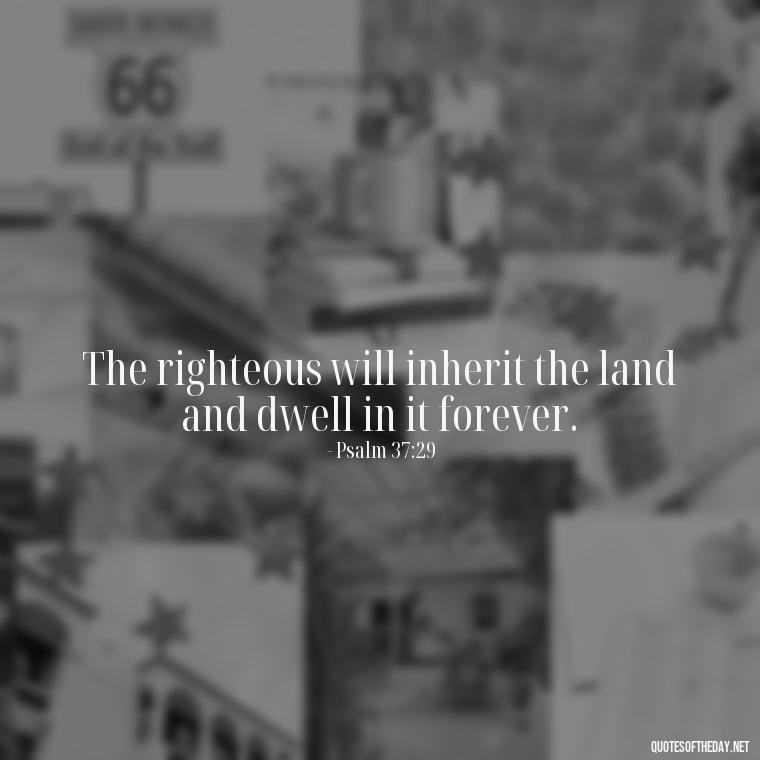 The righteous will inherit the land and dwell in it forever. - Bible Quotes About Loved Ones